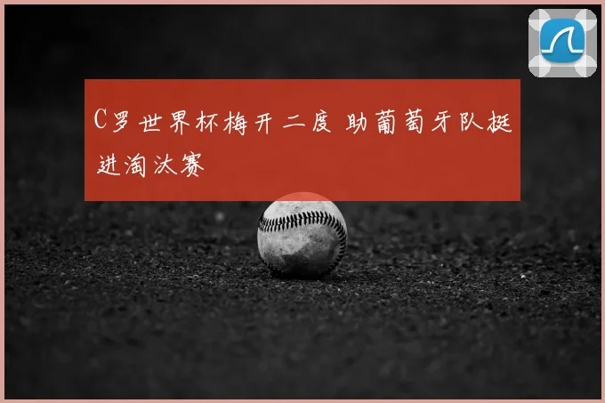 C罗世界杯梅开二度 助葡萄牙队挺进淘汰赛