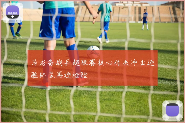 马龙备战乒超联赛核心对决冲击连胜纪录再迎检验