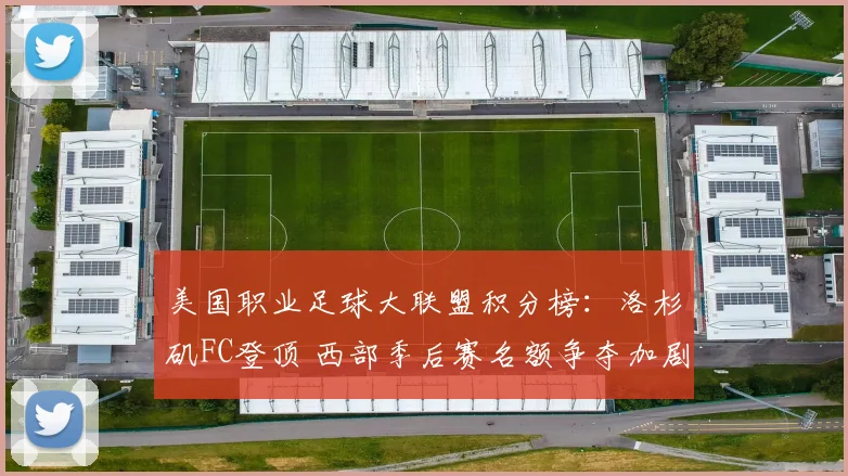 美国职业足球大联盟积分榜：洛杉矶FC登顶 西部季后赛名额争夺加剧