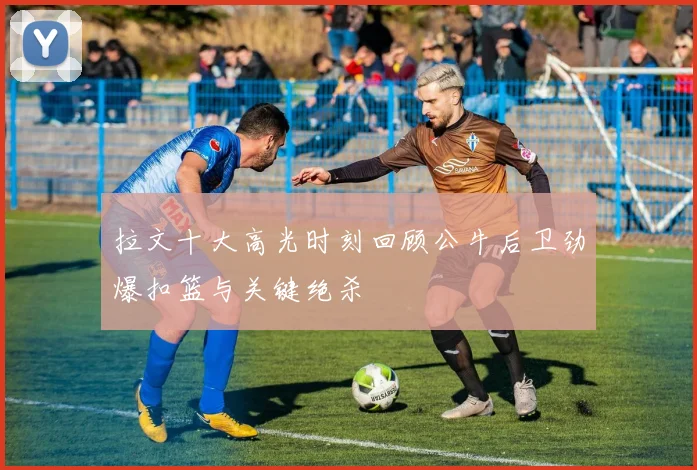 拉文十大高光时刻回顾公牛后卫劲爆扣篮与关键绝杀