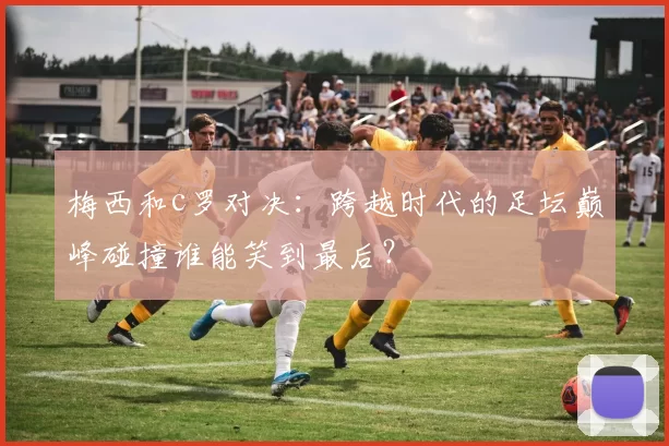 梅西和c罗对决：跨越时代的足坛巅峰碰撞谁能笑到最后？