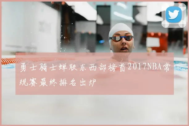 勇士骑士蝉联东西部榜首2017NBA常规赛最终排名出炉