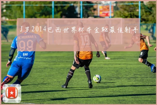 J罗2014巴西世界杯夺金靴最佳射手