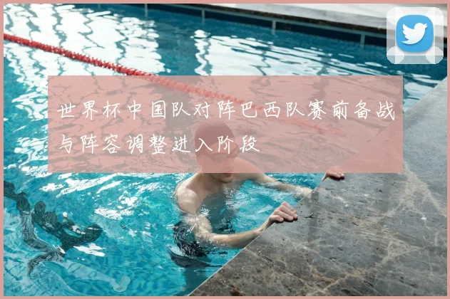 世界杯中国队对阵巴西队赛前备战与阵容调整进入阶段