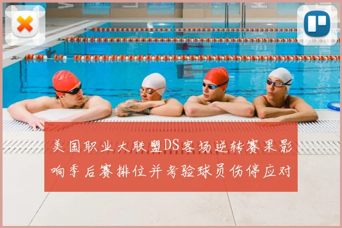美国职业大联盟DS客场逆转赛果影响季后赛排位并考验球员伤停应对