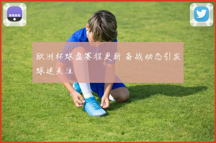 欧洲杯球盘赛程更新 备战动态引发球迷关注