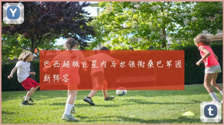 巴西超级巨星内马尔领衔桑巴军团新阵容