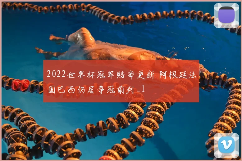 2022世界杯冠军赔率更新 阿根廷法国巴西仍居争冠前列_1